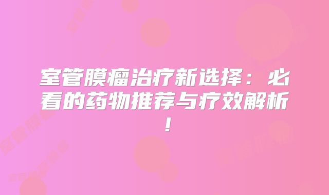 室管膜瘤治疗新选择：必看的药物推荐与疗效解析！