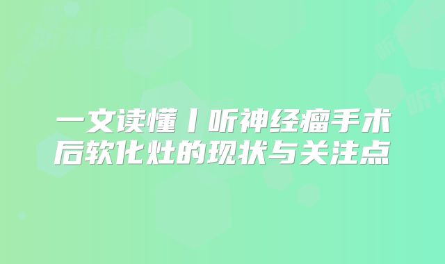 一文读懂丨听神经瘤手术后软化灶的现状与关注点