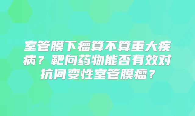 室管膜下瘤算不算重大疾病？靶向药物能否有效对抗间变性室管膜瘤？