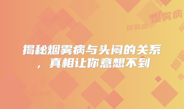 揭秘烟雾病与头闷的关系，真相让你意想不到