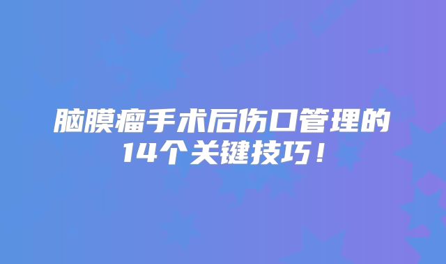 脑膜瘤手术后伤口管理的14个关键技巧！