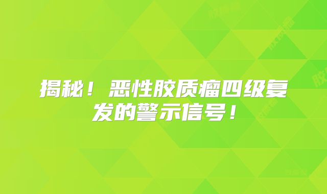 揭秘！恶性胶质瘤四级复发的警示信号！