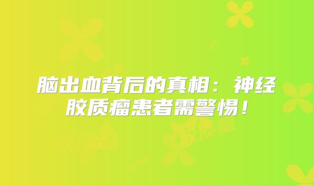 脑出血背后的真相：神经胶质瘤患者需警惕！