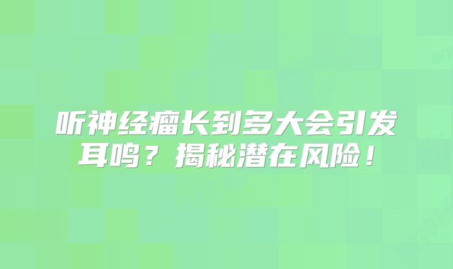听神经瘤长到多大会引发耳鸣？揭秘潜在风险！