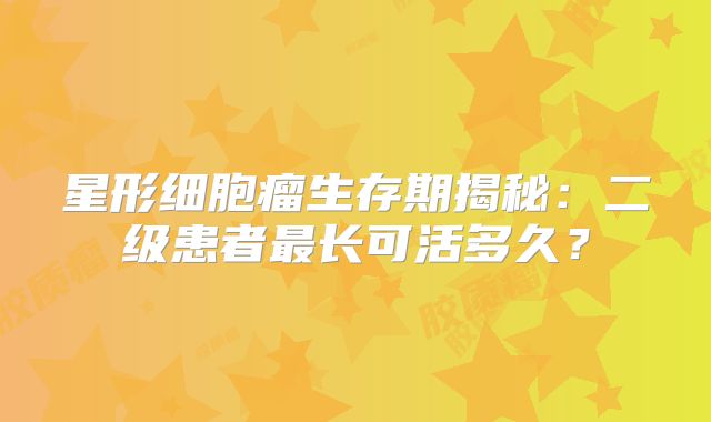 星形细胞瘤生存期揭秘：二级患者最长可活多久？