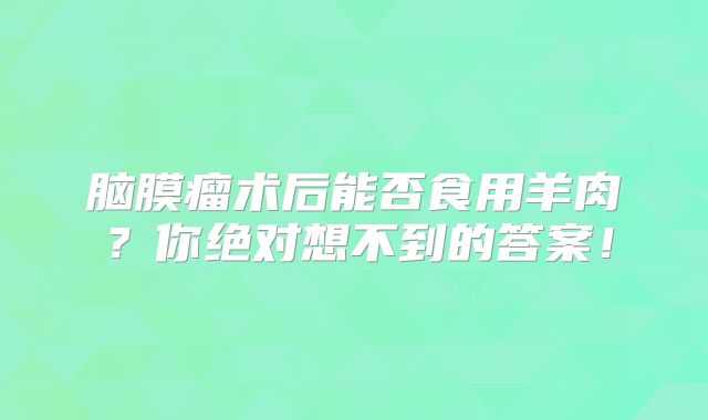 脑膜瘤术后能否食用羊肉？你绝对想不到的答案！