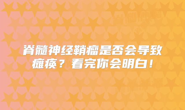 脊髓神经鞘瘤是否会导致瘫痪？看完你会明白！