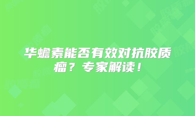 华蟾素能否有效对抗胶质瘤？专家解读！