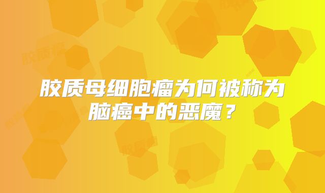 胶质母细胞瘤为何被称为脑癌中的恶魔？