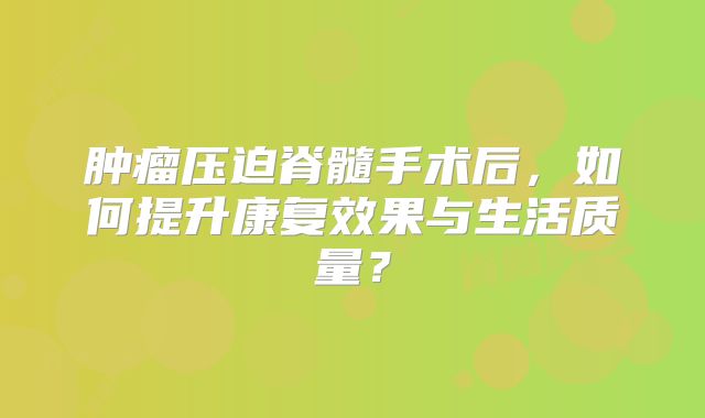 肿瘤压迫脊髓手术后，如何提升康复效果与生活质量？