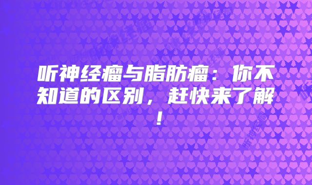 听神经瘤与脂肪瘤：你不知道的区别，赶快来了解！