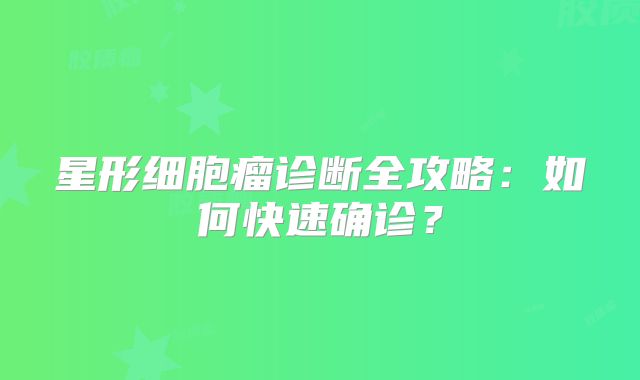 星形细胞瘤诊断全攻略：如何快速确诊？