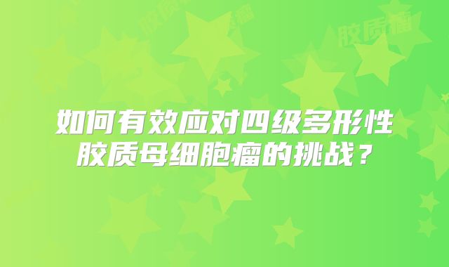 如何有效应对四级多形性胶质母细胞瘤的挑战？