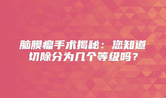 脑膜瘤手术揭秘：您知道切除分为几个等级吗？