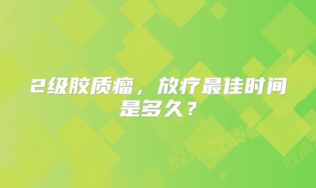 2级胶质瘤，放疗最佳时间是多久？
