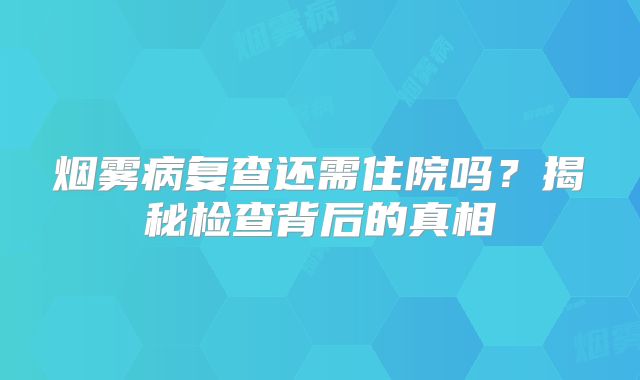 烟雾病复查还需住院吗？揭秘检查背后的真相