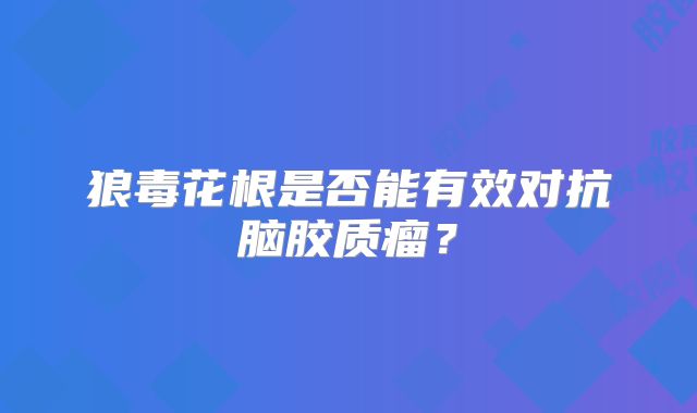 狼毒花根是否能有效对抗脑胶质瘤？