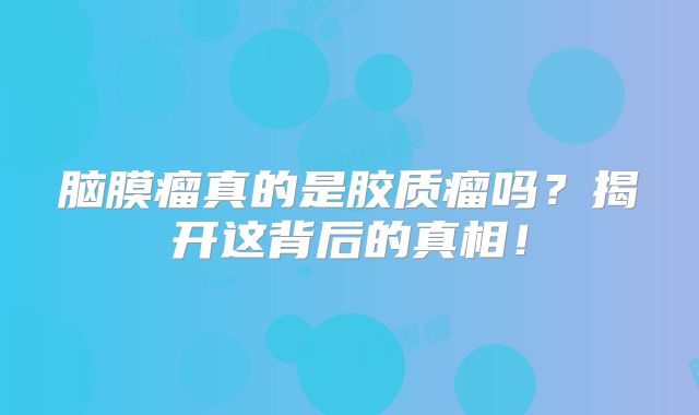 脑膜瘤真的是胶质瘤吗？揭开这背后的真相！