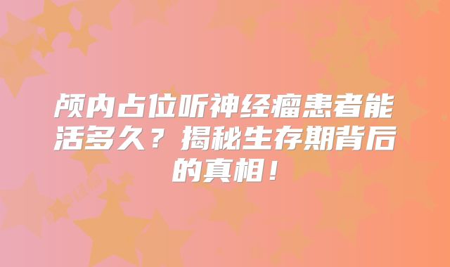 颅内占位听神经瘤患者能活多久？揭秘生存期背后的真相！