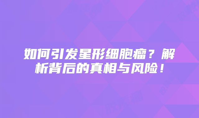 如何引发星形细胞瘤？解析背后的真相与风险！