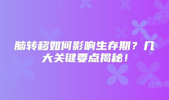 脑转移如何影响生存期？几大关键要点揭秘！