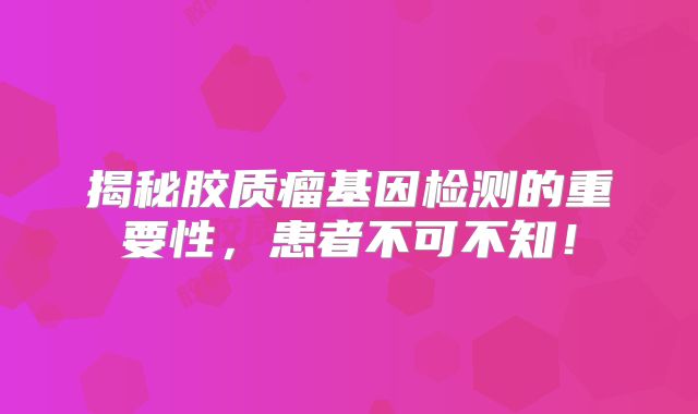 揭秘胶质瘤基因检测的重要性，患者不可不知！