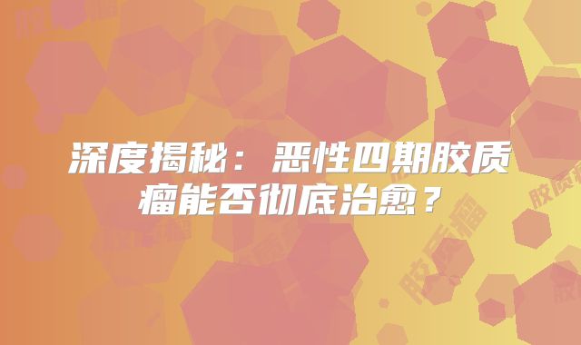 深度揭秘：恶性四期胶质瘤能否彻底治愈？