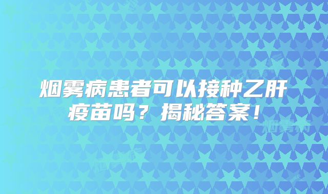 烟雾病患者可以接种乙肝疫苗吗？揭秘答案！