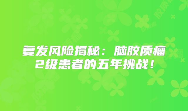 复发风险揭秘：脑胶质瘤2级患者的五年挑战！