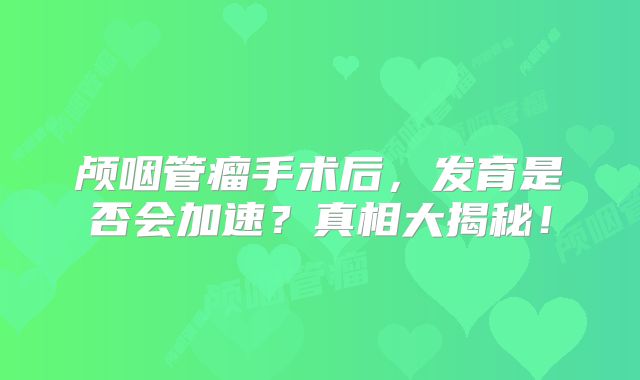 颅咽管瘤手术后，发育是否会加速？真相大揭秘！