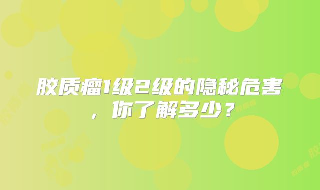 胶质瘤1级2级的隐秘危害，你了解多少？
