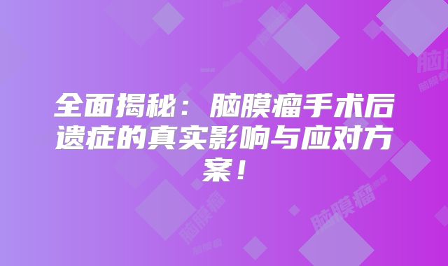 全面揭秘：脑膜瘤手术后遗症的真实影响与应对方案！