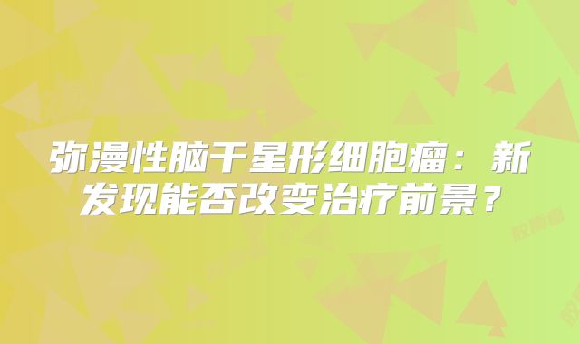 弥漫性脑干星形细胞瘤：新发现能否改变治疗前景？