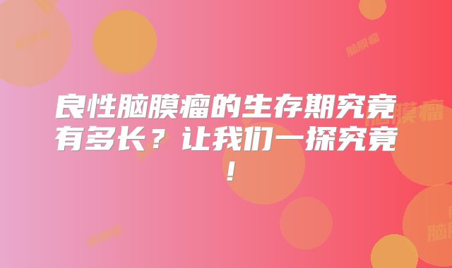 良性脑膜瘤的生存期究竟有多长？让我们一探究竟！