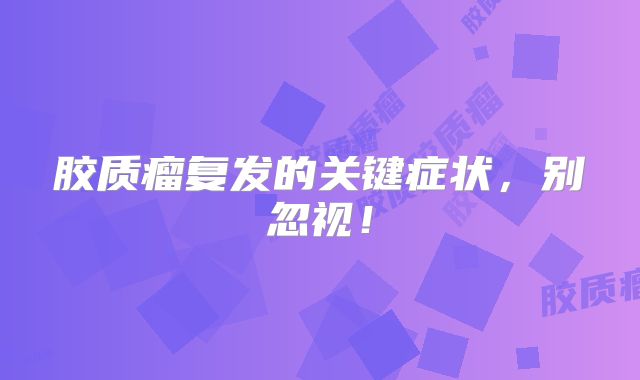 胶质瘤复发的关键症状，别忽视！