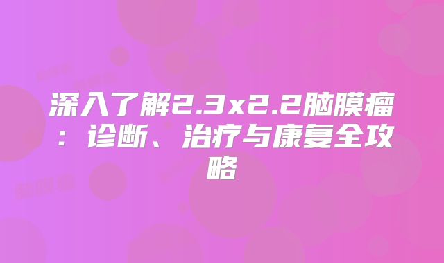 深入了解2.3x2.2脑膜瘤：诊断、治疗与康复全攻略