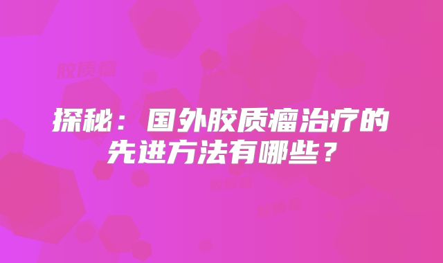探秘：国外胶质瘤治疗的先进方法有哪些？