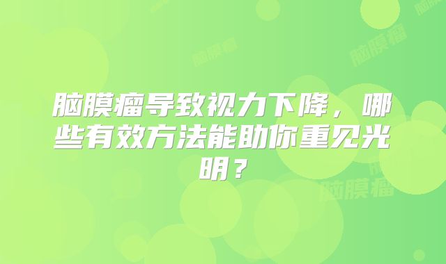 脑膜瘤导致视力下降，哪些有效方法能助你重见光明？