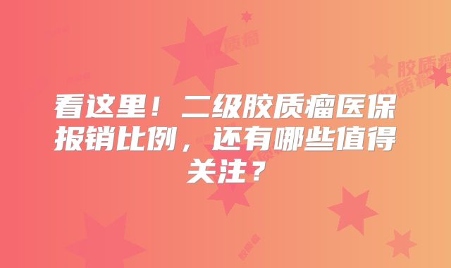 看这里！二级胶质瘤医保报销比例，还有哪些值得关注？
