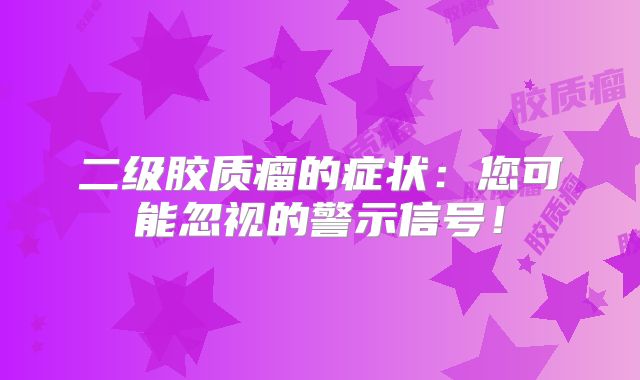 二级胶质瘤的症状：您可能忽视的警示信号！