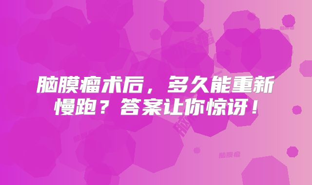 脑膜瘤术后，多久能重新慢跑？答案让你惊讶！
