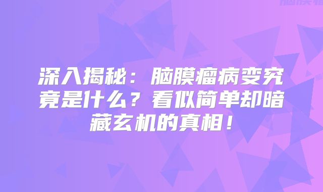 深入揭秘：脑膜瘤病变究竟是什么？看似简单却暗藏玄机的真相！
