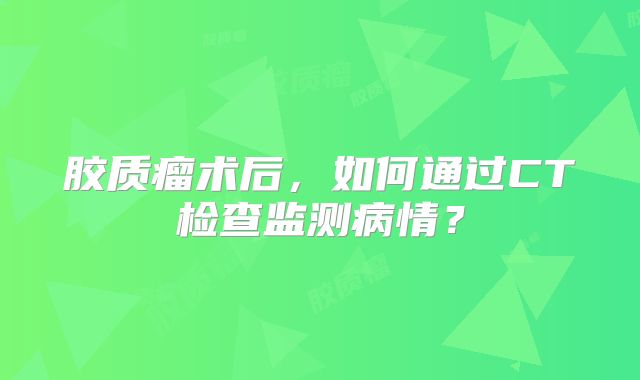 胶质瘤术后，如何通过CT检查监测病情？