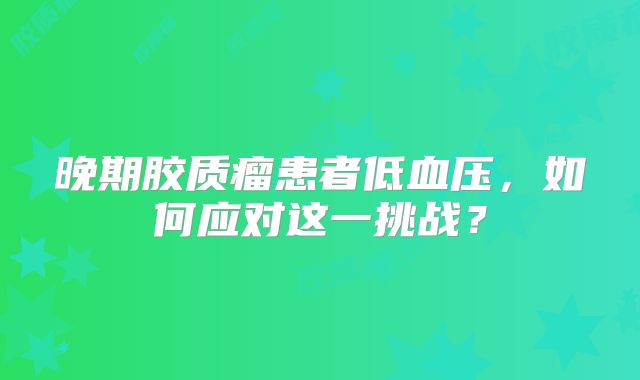 晚期胶质瘤患者低血压，如何应对这一挑战？