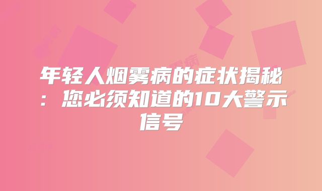 年轻人烟雾病的症状揭秘：您必须知道的10大警示信号