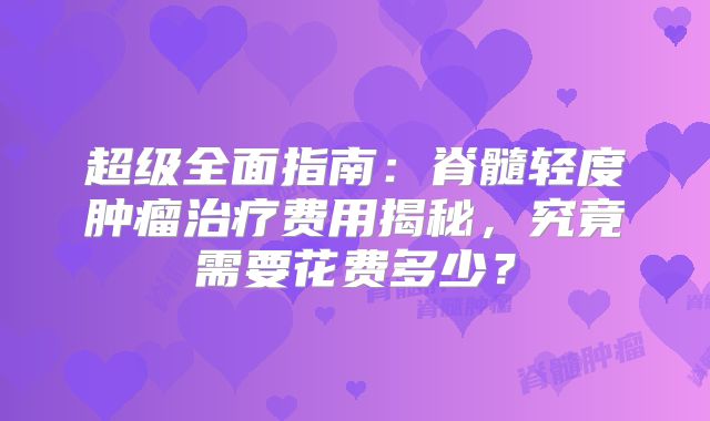 超级全面指南：脊髓轻度肿瘤治疗费用揭秘，究竟需要花费多少？