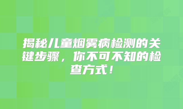 揭秘儿童烟雾病检测的关键步骤，你不可不知的检查方式！