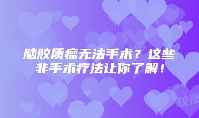 脑胶质瘤无法手术？这些非手术疗法让你了解！