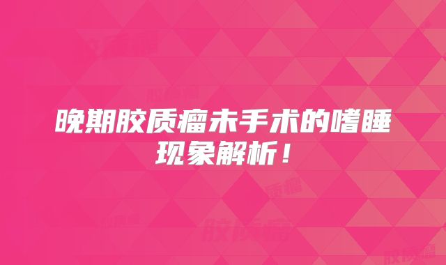 晚期胶质瘤未手术的嗜睡现象解析！