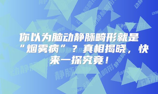 你以为脑动静脉畸形就是“烟雾病”？真相揭晓，快来一探究竟！